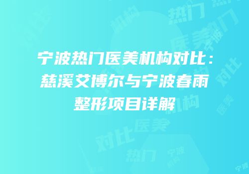 宁波热门医美机构对比：慈溪艾博尔与宁波春雨整形项目详解