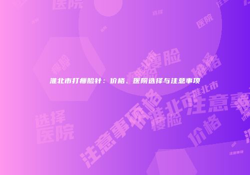 淮北市打瘦脸针：价格、医院选择与注意事项