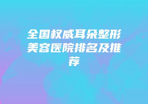 全国权威耳朵整形美容医院排名及推荐