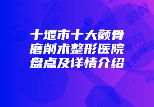 十堰市十大颧骨磨削术整形医院盘点及详情介绍
