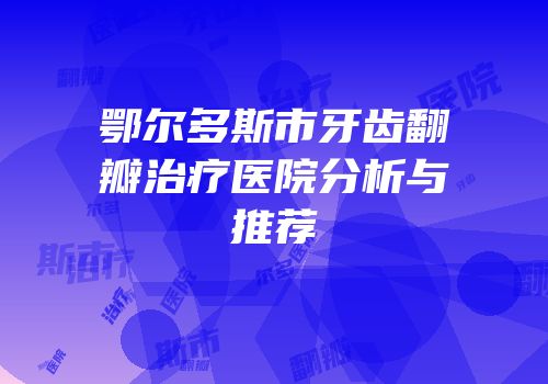 鄂尔多斯市牙齿翻瓣治疗医院分析与推荐