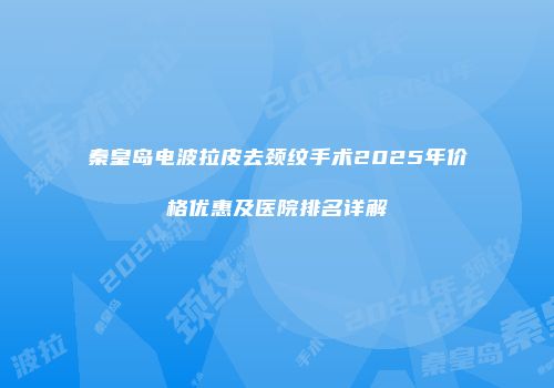 秦皇岛电波拉皮去颈纹手术2025年价格优惠及医院排名详解