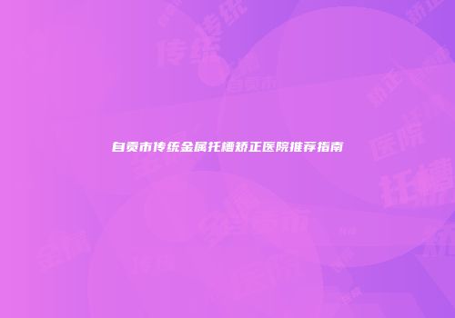 自贡市传统金属托槽矫正医院推荐指南
