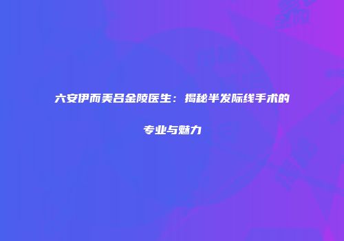 六安伊而美吕金陵医生：揭秘半发际线手术的专业与魅力
