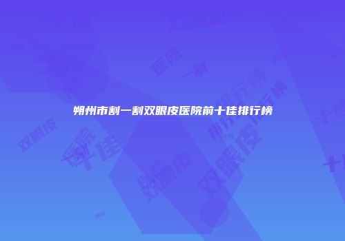 朔州市割一割双眼皮医院前十佳排行榜