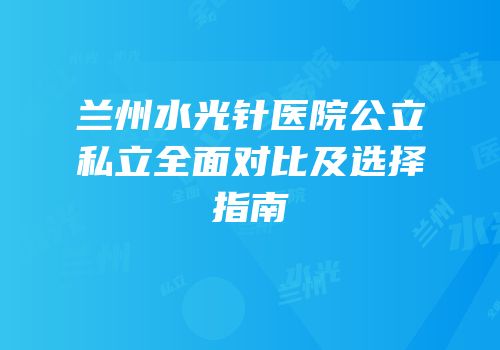 兰州水光针医院公立私立全面对比及选择指南
