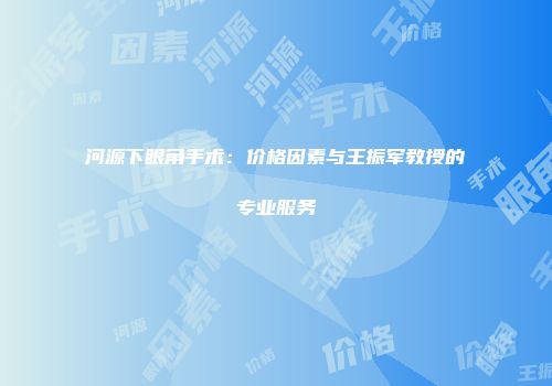 河源下眼角手术：价格因素与王振军教授的专业服务