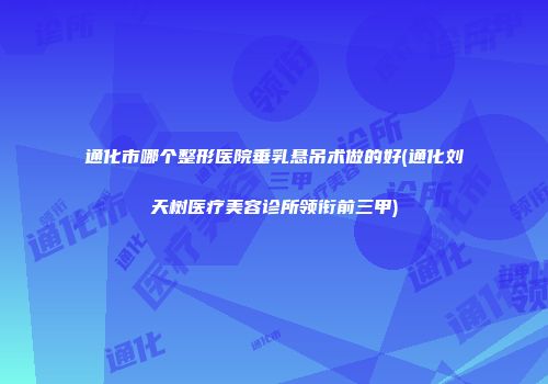 通化市哪个整形医院垂乳悬吊术做的好(通化刘天树医疗美容诊所领衔前三甲)