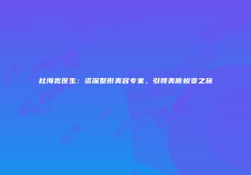 杜海宽医生：资深整形美容专家，引领美丽蜕变之旅