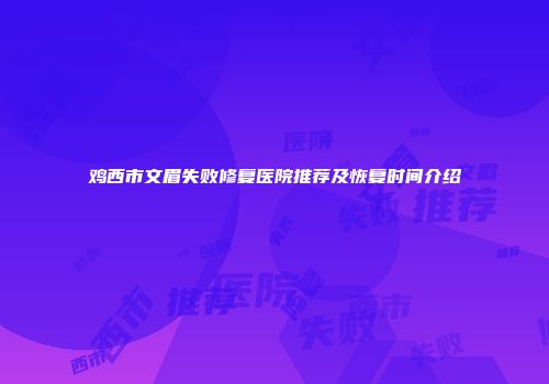 鸡西市文眉失败修复医院推荐及恢复时间介绍