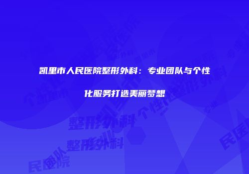 凯里市人民医院整形外科：专业团队与个性化服务打造美丽梦想