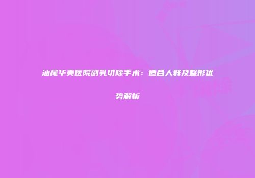 汕尾华美医院副乳切除手术：适合人群及整形优势解析