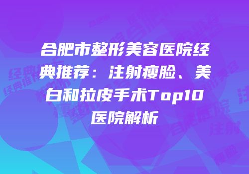 合肥市整形美容医院经典推荐：注射瘦脸、美白和拉皮手术Top10医院解析