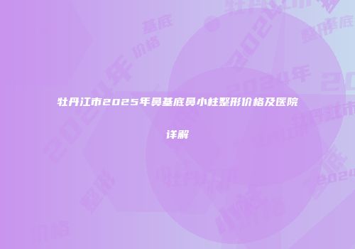 牡丹江市2025年鼻基底鼻小柱整形价格及医院详解