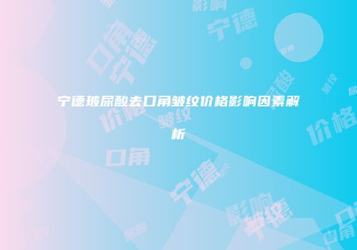 宁德玻尿酸去口角皱纹价格影响因素解析