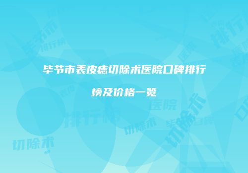 毕节市表皮痣切除术医院口碑排行榜及价格一览