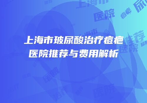 上海市玻尿酸治疗痘疤医院推荐与费用解析