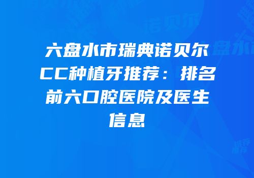 六盘水市瑞典诺贝尔CC种植牙推荐：排名前六口腔医院及医生信息