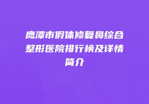 鹰潭市假体修复鼻综合整形医院排行榜及详情简介