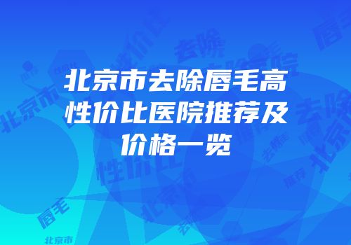 北京市去除唇毛高性价比医院推荐及价格一览
