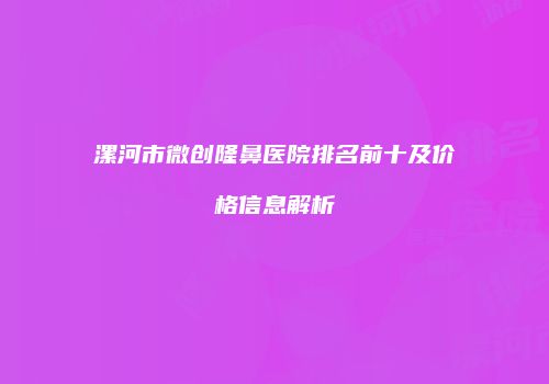 漯河市微创隆鼻医院排名前十及价格信息解析