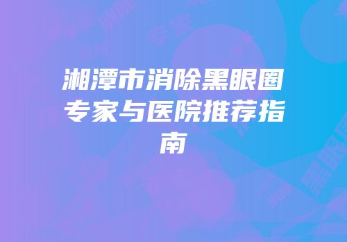 湘潭市消除黑眼圈专家与医院推荐指南