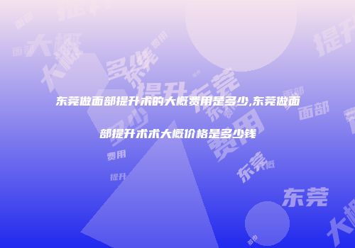 东莞做面部提升术的大概费用是多少,东莞做面部提升术术大概价格是多少钱