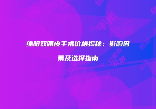 绵阳双眼皮手术价格揭秘：影响因素及选择指南