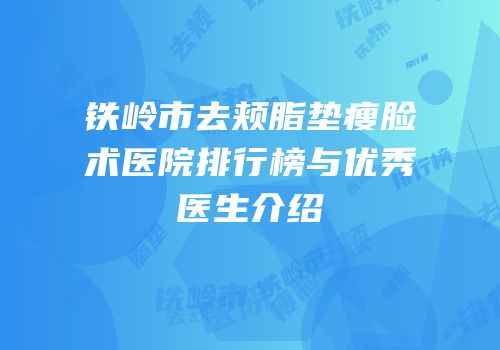 铁岭市去颊脂垫瘦脸术医院排行榜与优秀医生介绍