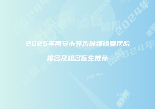 2025年西安市牙齿破损修复医院排名及知名医生推荐
