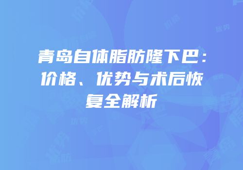 青岛自体脂肪隆下巴：价格、优势与术后恢复全解析