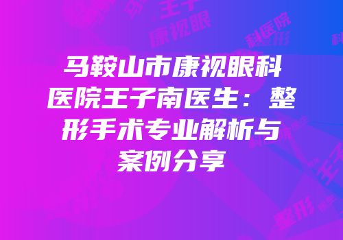 马鞍山市康视眼科医院王子南医生：整形手术专业解析与案例分享