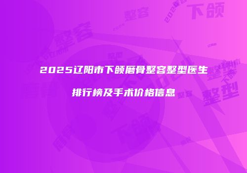 2025辽阳市下颌磨骨整容整型医生排行榜及手术价格信息