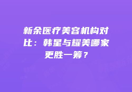 新余医疗美容机构对比：韩星与耀美哪家更胜一筹？