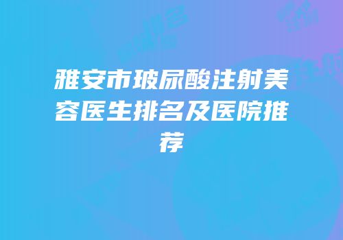 雅安市玻尿酸注射美容医生排名及医院推荐
