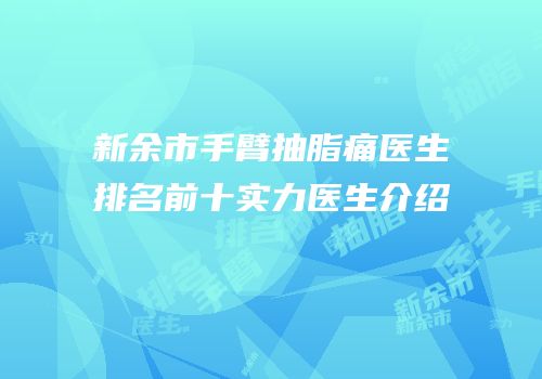 新余市手臂抽脂痛医生排名前十实力医生介绍