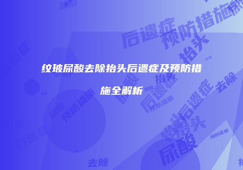 纹玻尿酸去除抬头后遗症及预防措施全解析