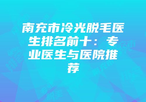 南充市冷光脱毛医生排名前十：专业医生与医院推荐