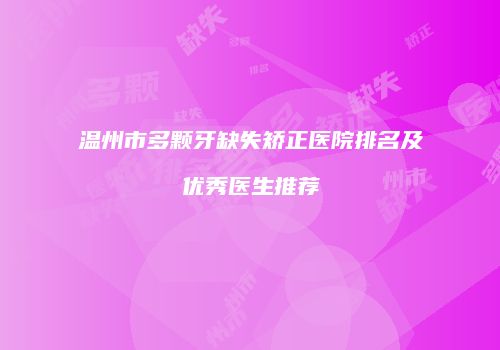 温州市多颗牙缺失矫正医院排名及优秀医生推荐