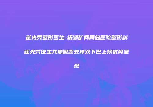 崔光秀整形医生-抚顺矿务局总医院整形科崔光秀医生共振吸脂去掉双下巴上榜优势呈现