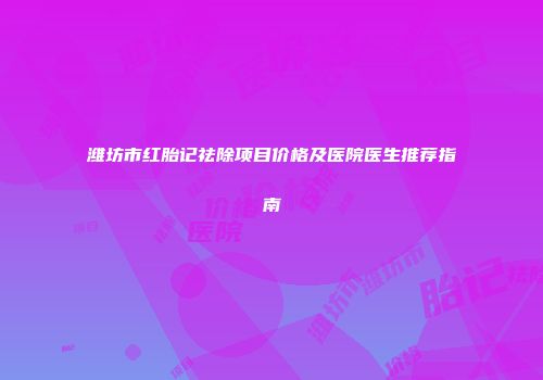 潍坊市红胎记祛除项目价格及医院医生推荐指南