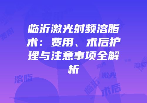 临沂激光射频溶脂术：费用、术后护理与注意事项全解析