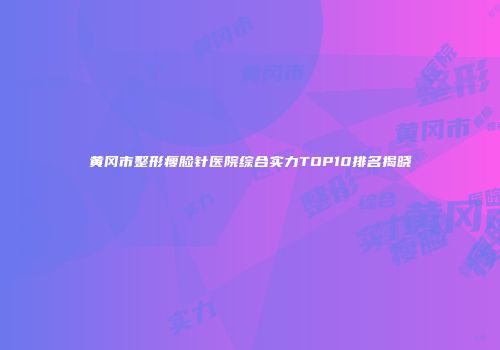 黄冈市整形瘦脸针医院综合实力TOP10排名揭晓