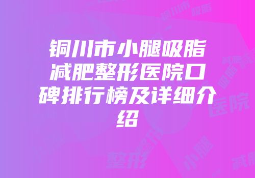 铜川市小腿吸脂减肥整形医院口碑排行榜及详细介绍