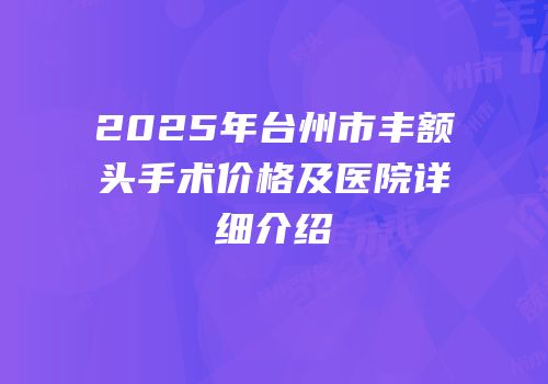 2025年台州市丰额头手术价格及医院详细介绍
