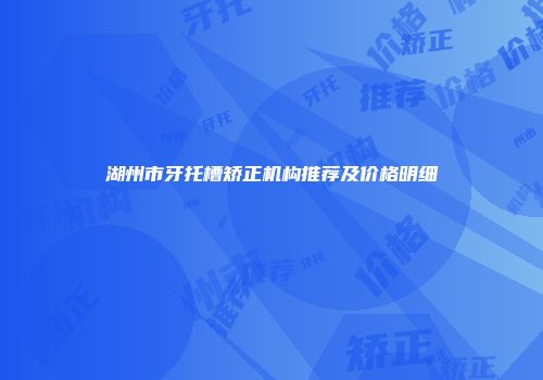 湖州市牙托槽矫正机构推荐及价格明细