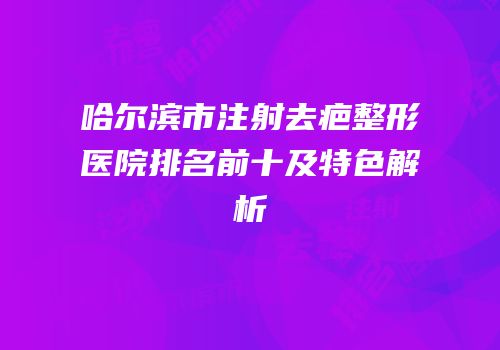 哈尔滨市注射去疤整形医院排名前十及特色解析