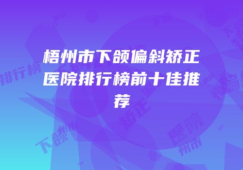 梧州市下颌偏斜矫正医院排行榜前十佳推荐