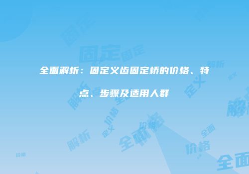 全面解析：固定义齿固定桥的价格、特点、步骤及适用人群
