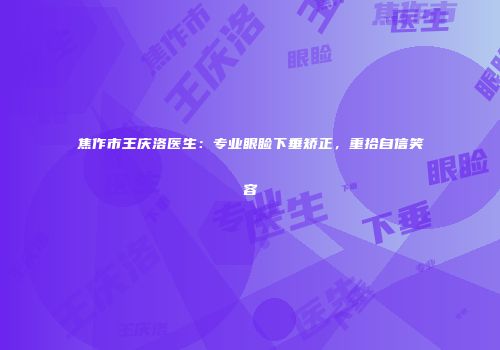 焦作市王庆洛医生：专业眼睑下垂矫正，重拾自信笑容